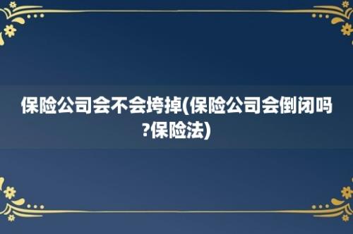 保险公司会不会垮掉(保险公司会倒闭吗?保险法)