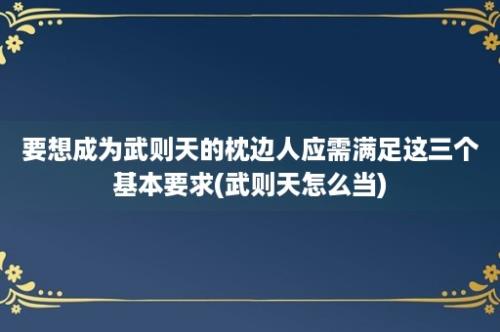 要想成为武则天的枕边人应需满足这三个基本要求(武则天怎么当)