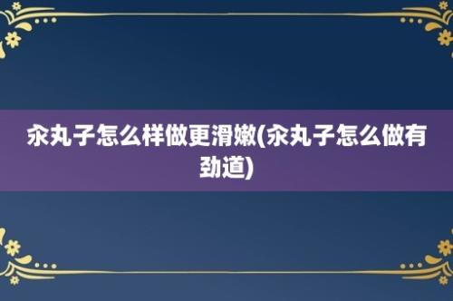 汆丸子怎么样做更滑嫩(汆丸子怎么做有劲道)