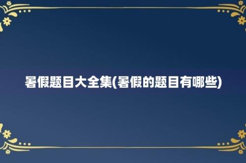 暑假题目大全集(暑假的题目有哪些)