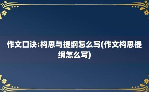 作文口诀:构思与提纲怎么写(作文构思提纲怎么写)