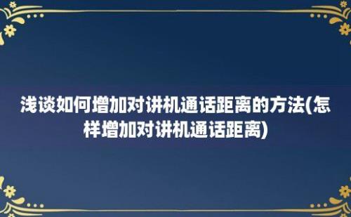 浅谈如何增加对讲机通话距离的方法(怎样增加对讲机通话距离)