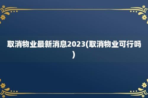 取消物业最新消息2023(取消物业可行吗)