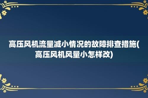 高压风机流量减小情况的故障排查措施(高压风机风量小怎样改)