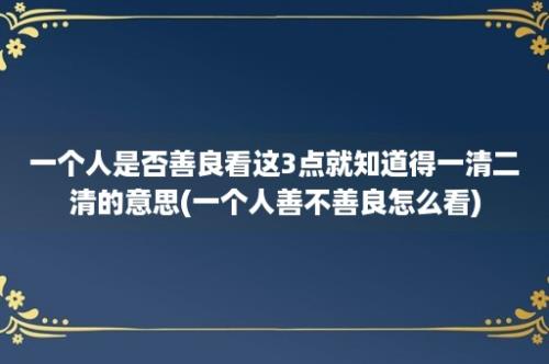 一个人是否善良看这3点就知道得一清二清的意思(一个人善不善良怎么看)