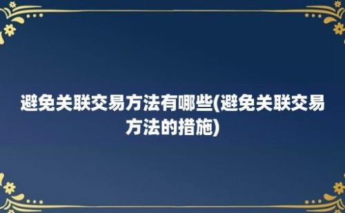 避免关联交易方法有哪些(避免关联交易方法的措施)