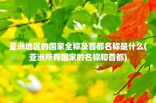 亚洲地区的国家全称及首都名称是什么(亚洲所有国家的名称和首都)