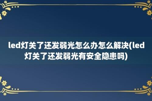 led灯关了还发弱光怎么办怎么解决(led灯关了还发弱光有安全隐患吗)