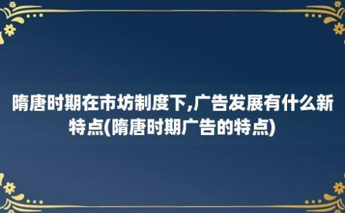 隋唐时期在市坊制度下,广告发展有什么新特点(隋唐时期广告的特点)