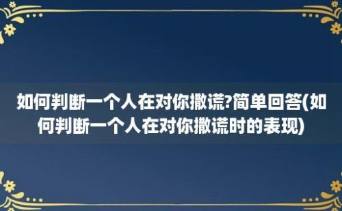 如何判断一个人在对你撒谎?简单回答(如何判断一个人在对你撒谎时的表现)