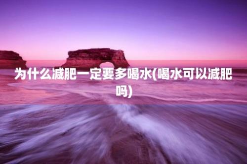 为什么减肥一定要多喝水(喝水可以减肥吗)