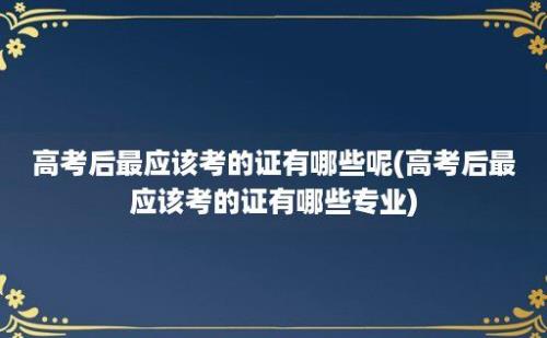 高考后最应该考的证有哪些呢(高考后最应该考的证有哪些专业)