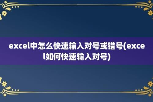 excel中怎么快速输入对号或错号(excel如何快速输入对号)