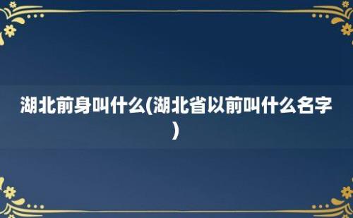 湖北前身叫什么(湖北省以前叫什么名字)