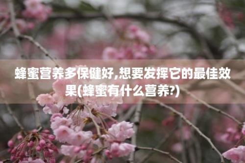 蜂蜜营养多保健好,想要发挥它的最佳效果(蜂蜜有什么营养?)