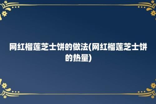 网红榴莲芝士饼的做法(网红榴莲芝士饼的热量)