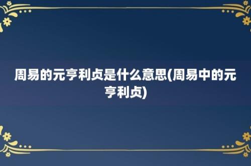 周易的元亨利贞是什么意思(周易中的元亨利贞)