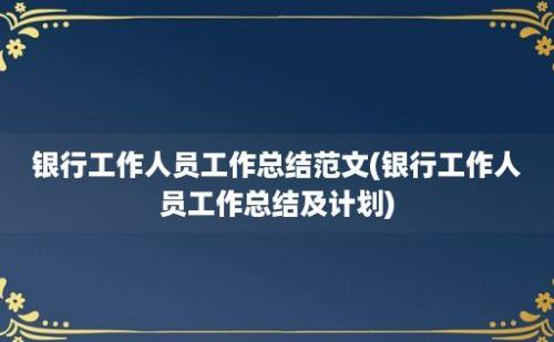 银行工作人员工作总结范文(银行工作人员工作总结及计划)