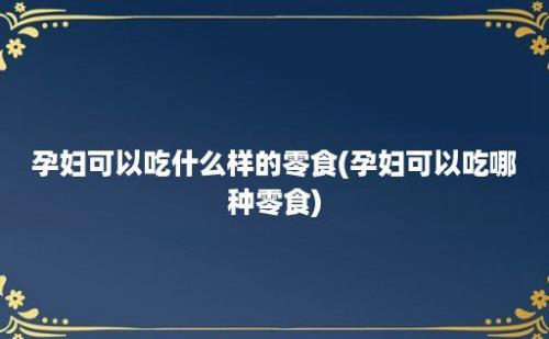 孕妇可以吃什么样的零食(孕妇可以吃哪种零食)