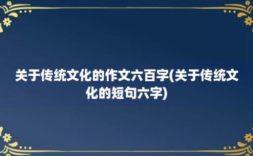 关于传统文化的作文六百字(关于传统文化的短句六字)