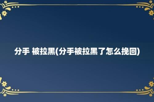 分手 被拉黑(分手被拉黑了怎么挽回)