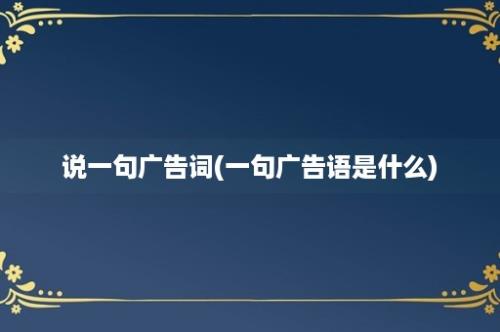 说一句广告词(一句广告语是什么)