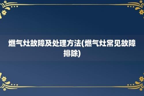 燃气灶故障及处理方法(燃气灶常见故障排除)