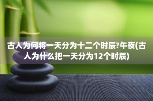 古人为何将一天分为十二个时辰?午夜(古人为什么把一天分为12个时辰)