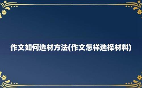 作文如何选材方法(作文怎样选择材料)