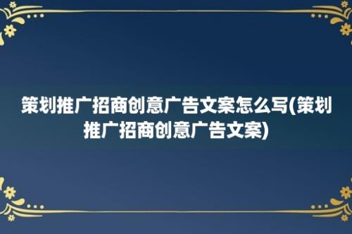 策划推广招商创意广告文案怎么写(策划推广招商创意广告文案)