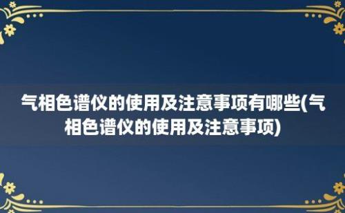 气相色谱仪的使用及注意事项有哪些(气相色谱仪的使用及注意事项)