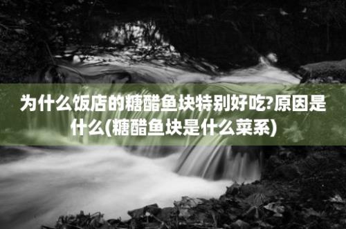 为什么饭店的糖醋鱼块特别好吃?原因是什么(糖醋鱼块是什么菜系)