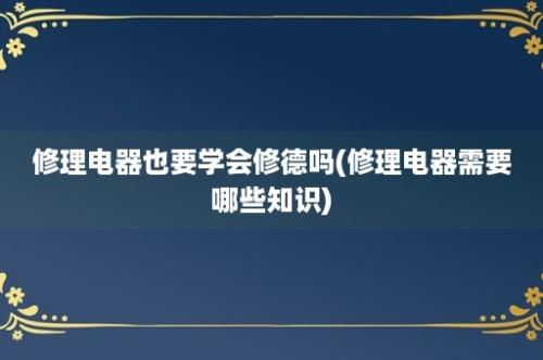 修理电器也要学会修德吗(修理电器需要哪些知识)