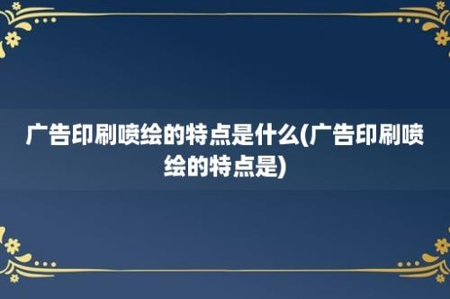 广告印刷喷绘的特点是什么(广告印刷喷绘的特点是)