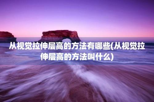 从视觉拉伸层高的方法有哪些(从视觉拉伸层高的方法叫什么)