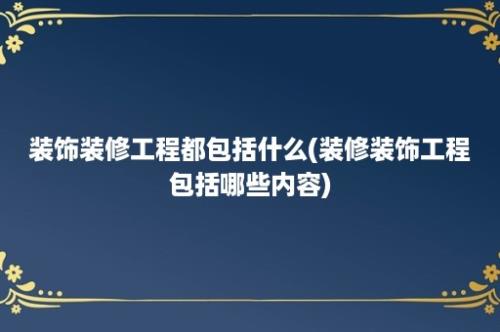 装饰装修工程都包括什么(装修装饰工程包括哪些内容)