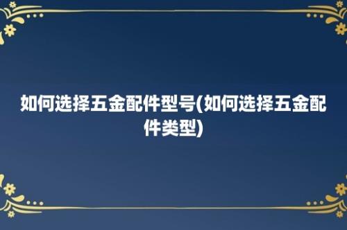 如何选择五金配件型号(如何选择五金配件类型)