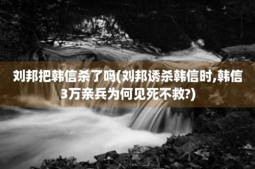 刘邦把韩信杀了吗(刘邦诱杀韩信时,韩信3万亲兵为何见死不救?)