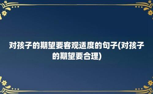 对孩子的期望要客观适度的句子(对孩子的期望要合理)