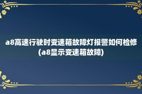 a8高速行驶时变速箱故障灯报警如何检修(a8显示变速箱故障)