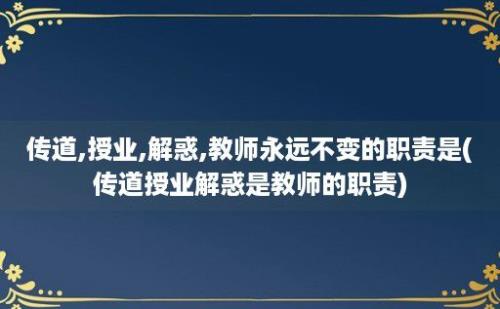 传道,授业,解惑,教师永远不变的职责是(传道授业解惑是教师的职责)