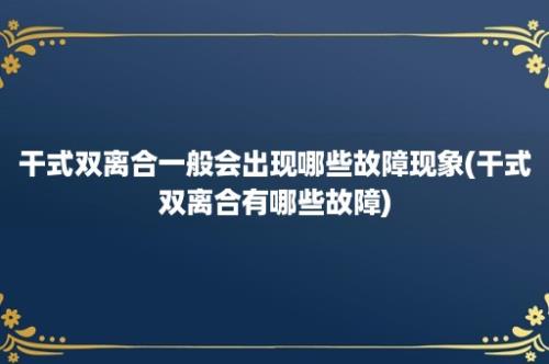 干式双离合一般会出现哪些故障现象(干式双离合有哪些故障)