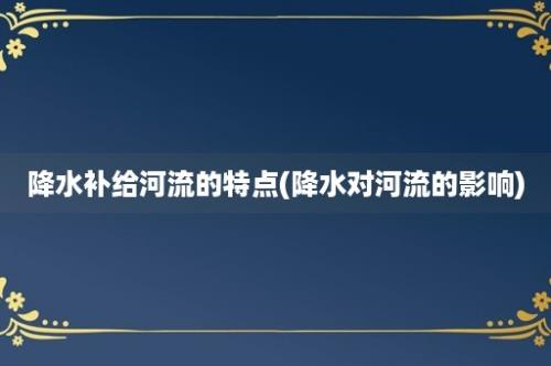 降水补给河流的特点(降水对河流的影响)