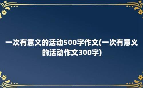 一次有意义的活动500字作文(一次有意义的活动作文300字)