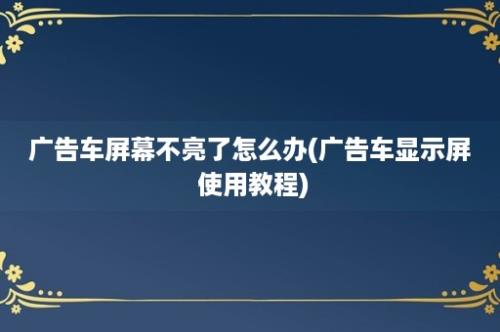 广告车屏幕不亮了怎么办(广告车显示屏 使用教程)