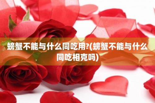 螃蟹不能与什么同吃用?(螃蟹不能与什么同吃相克吗)