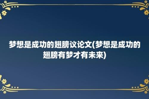 梦想是成功的翅膀议论文(梦想是成功的翅膀有梦才有未来)