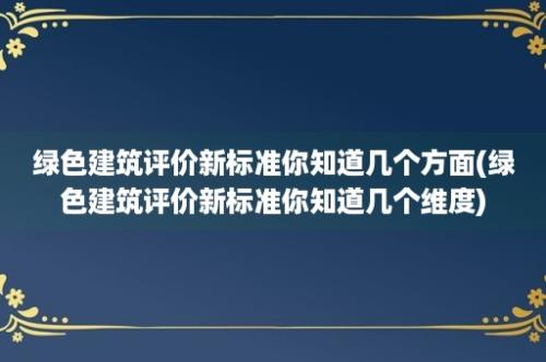 绿色建筑评价新标准你知道几个方面(绿色建筑评价新标准你知道几个维度)