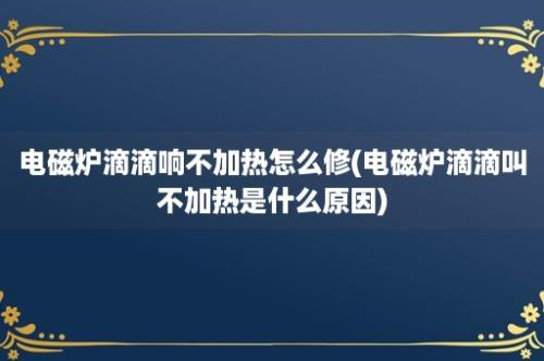 电磁炉滴滴响不加热怎么修(电磁炉滴滴叫不加热是什么原因)