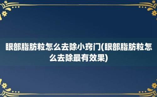 眼部脂肪粒怎么去除小窍门(眼部脂肪粒怎么去除最有效果)